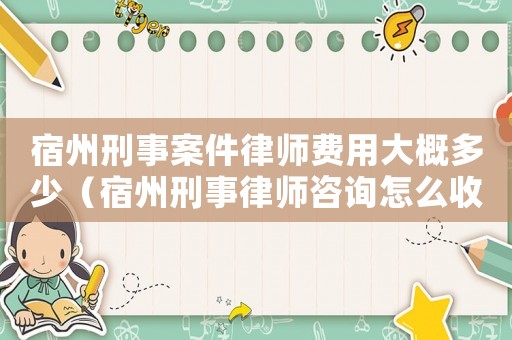 宿州刑事案件律師費(fèi)用大概多少（宿州刑事律師咨詢?cè)趺词召M(fèi)）
