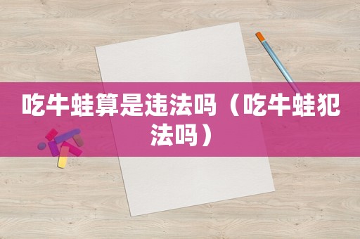 吃牛蛙算是違法嗎（吃牛蛙犯法嗎）