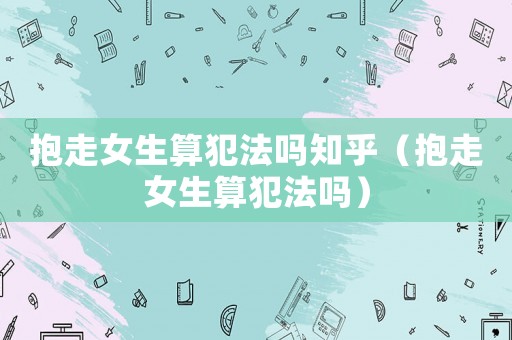 抱走女生算犯法嗎知乎（抱走女生算犯法嗎）