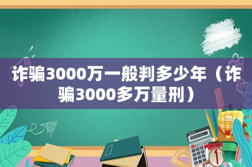 詐騙3000萬一般判多少年（詐騙3000多萬量刑）