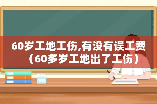 60歲工地工傷,有沒有誤工費（60多歲工地出了工傷）