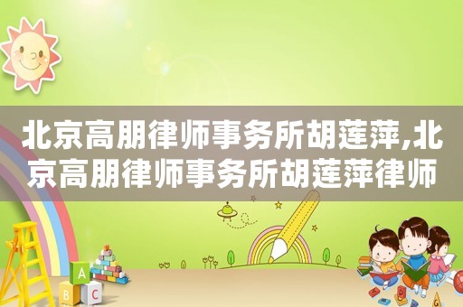 北京高朋律師事務所胡蓮萍,北京高朋律師事務所胡蓮萍律師簡介