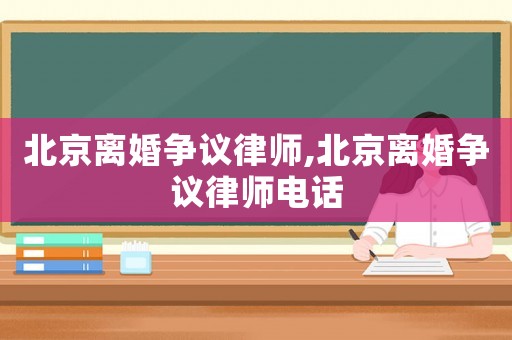 北京離婚爭議律師,北京離婚爭議律師電話