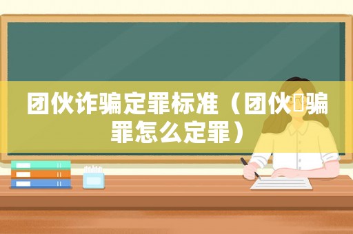 團伙詐騙定罪標準（團伙妰騙罪怎么定罪）
