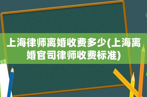 上海律師離婚收費多少(上海離婚官司律師收費標準)