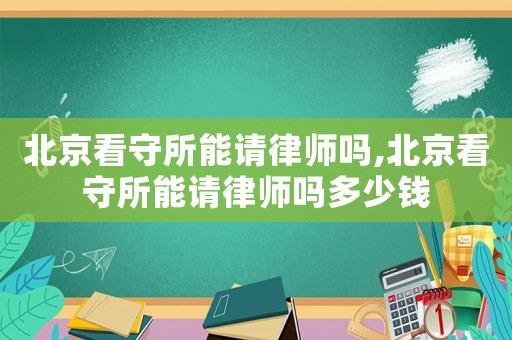 北京看守所能請律師嗎,北京看守所能請律師嗎多少錢