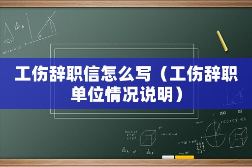 工傷辭職信怎么寫（工傷辭職單位情況說明）