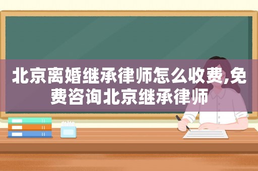 北京離婚繼承律師怎么收費(fèi),免費(fèi)咨詢北京繼承律師
