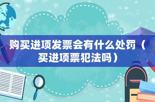 購買進項發票會有什么處罰（買進項票犯法嗎）
