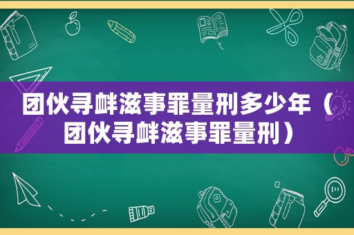團伙尋釁滋事罪量刑多少年（團伙尋釁滋事罪量刑）
