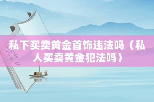 私下買賣黃金首飾違法嗎（私人買賣黃金犯法嗎）