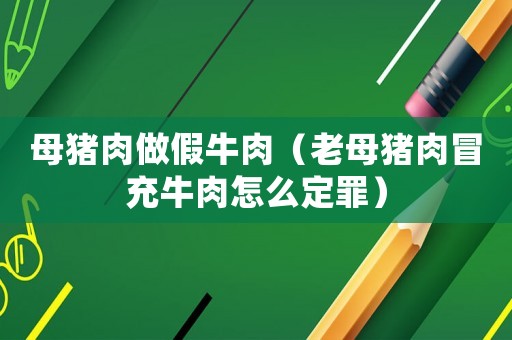 母豬肉做假牛肉（老母豬肉冒充牛肉怎么定罪）