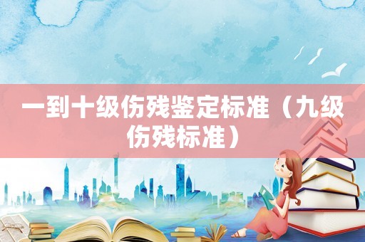 一到十級傷殘鑒定標準（九級傷殘標準）