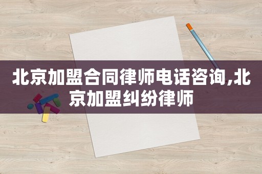 北京加盟合同律師電話咨詢,北京加盟糾紛律師