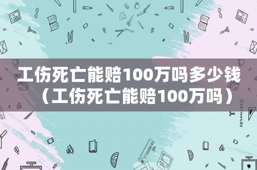 工傷死亡能賠100萬嗎多少錢（工傷死亡能賠100萬嗎）