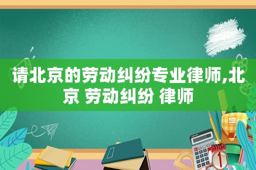 請北京的勞動糾紛專業律師,北京 勞動糾紛 律師