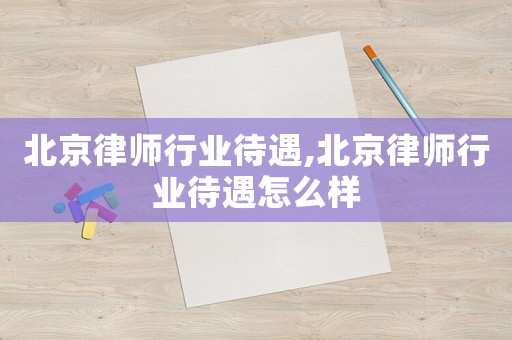 北京律師行業(yè)待遇,北京律師行業(yè)待遇怎么樣