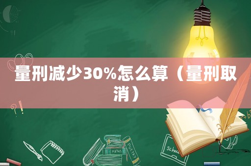 量刑減少30%怎么算（量刑取消）
