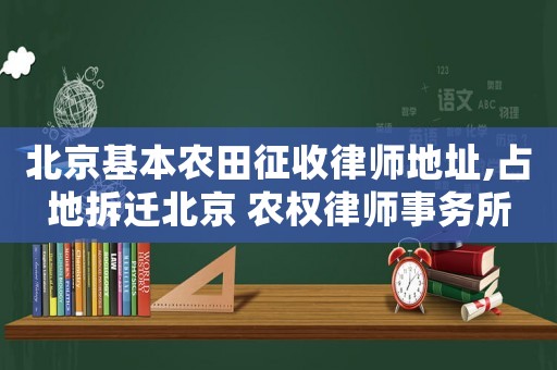 北京基本農田征收律師地址,占地拆遷北京 農權律師事務所