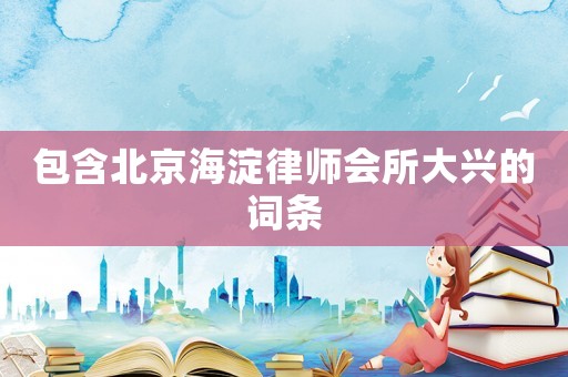 包含北京海淀律師會(huì)所大興的詞條