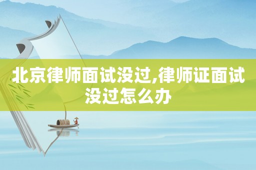 北京律師面試沒過,律師證面試沒過怎么辦