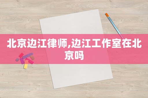 北京邊江律師,邊江工作室在北京嗎
