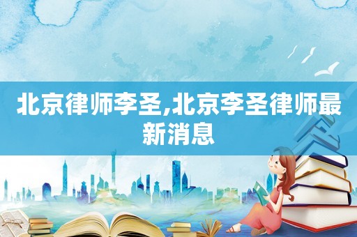 北京律師李圣,北京李圣律師最新消息