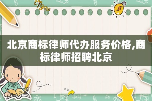 北京商標律師代辦服務(wù)價格,商標律師招聘北京