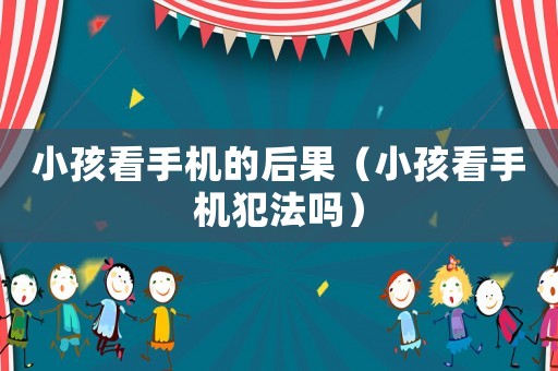 小孩看手機的后果（小孩看手機犯法嗎）