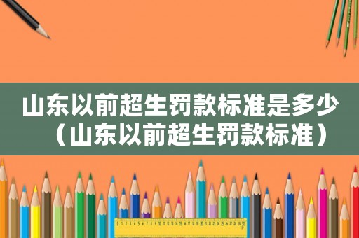 山東以前超生罰款標準是多少（山東以前超生罰款標準）