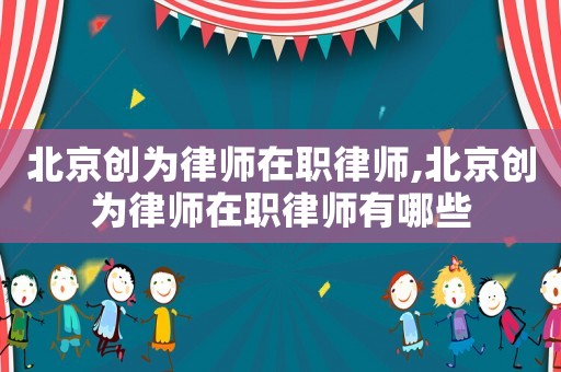 北京創(chuàng)為律師在職律師,北京創(chuàng)為律師在職律師有哪些