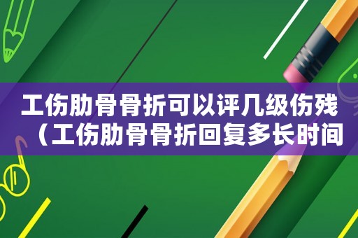 工傷肋骨骨折可以評幾級傷殘（工傷肋骨骨折回復(fù)多長時間做勞動）