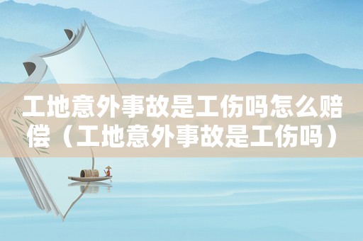 工地意外事故是工傷嗎怎么賠償（工地意外事故是工傷嗎）