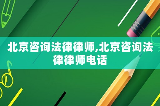 北京咨詢法律律師,北京咨詢法律律師電話