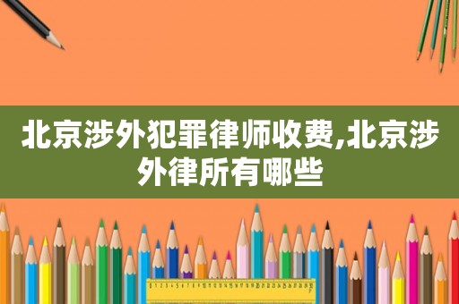 北京涉外犯罪律師收費,北京涉外律所有哪些