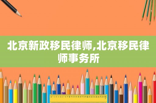 北京新政移民律師,北京移民律師事務所