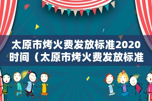 太原市烤火費發放標準2020時間（太原市烤火費發放標準2015）