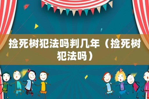 撿死樹犯法嗎判幾年（撿死樹犯法嗎）