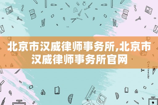北京市漢威律師事務所,北京市漢威律師事務所官網