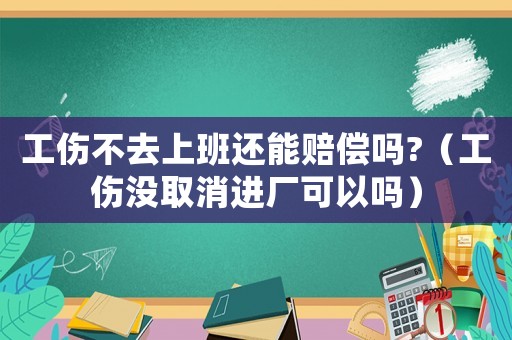 工傷不去上班還能賠償嗎?（工傷沒取消進廠可以嗎）