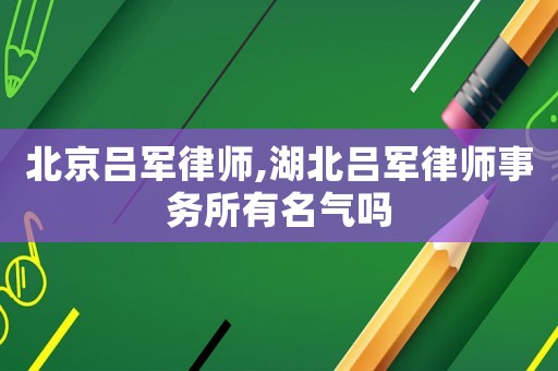 北京呂軍律師,湖北呂軍律師事務所有名氣嗎