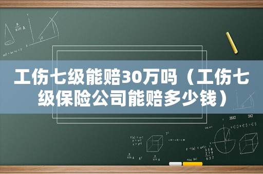 工傷七級能賠30萬嗎（工傷七級保險公司能賠多少錢）
