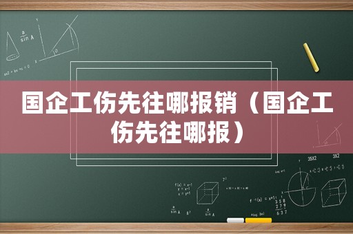 國企工傷先往哪報銷（國企工傷先往哪報）