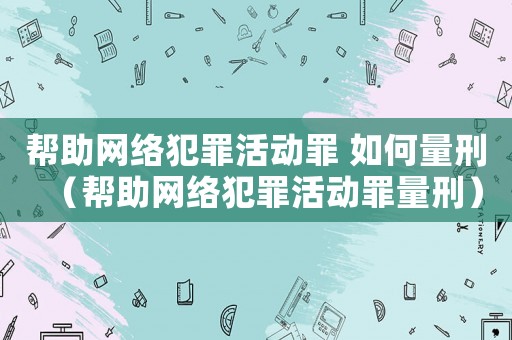 幫助網(wǎng)絡(luò)犯罪活動罪 如何量刑（幫助網(wǎng)絡(luò)犯罪活動罪量刑）