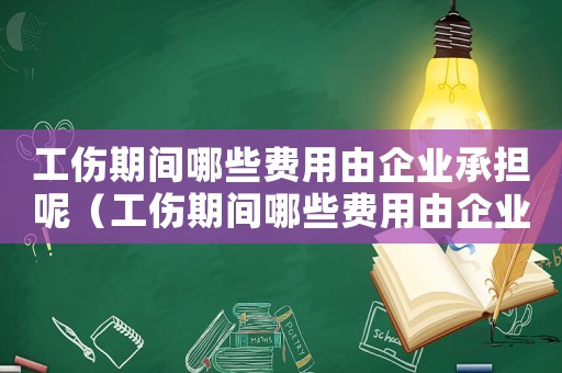 工傷期間哪些費用由企業承擔呢（工傷期間哪些費用由企業承擔）