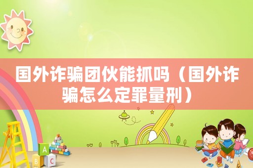 國外詐騙團伙能抓嗎（國外詐騙怎么定罪量刑）