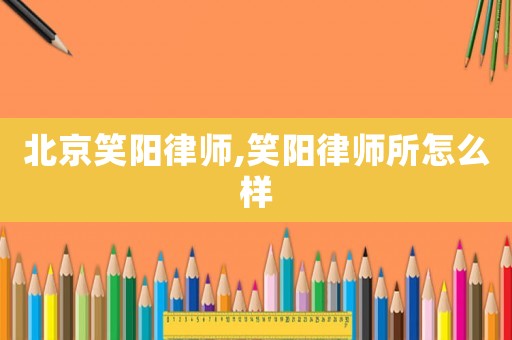 北京笑陽律師,笑陽律師所怎么樣