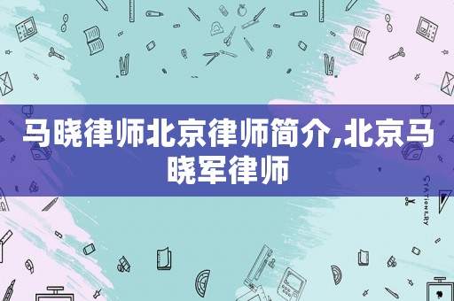 馬曉律師北京律師簡介,北京馬曉軍律師