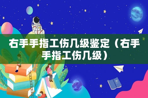右手手指工傷幾級鑒定（右手手指工傷幾級）