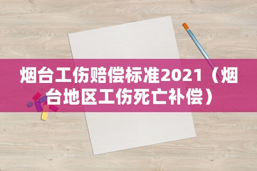 煙臺(tái)工傷賠償標(biāo)準(zhǔn)2021（煙臺(tái)地區(qū)工傷死亡補(bǔ)償）